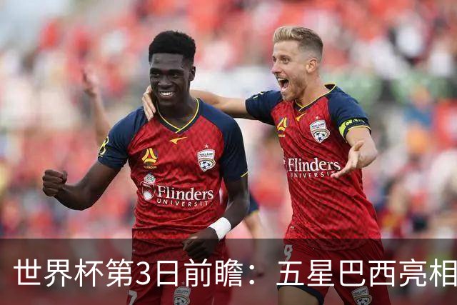 世界杯第3日前瞻：五星巴西亮相 亚足联球队面临“欧洲大考”