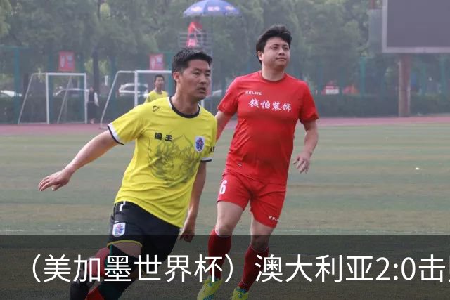 （美加墨世界杯）澳大利亚2:0击败土耳其 中国裁判迎本届杯赛首秀